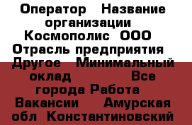 Оператор › Название организации ­ Космополис, ООО › Отрасль предприятия ­ Другое › Минимальный оклад ­ 25 000 - Все города Работа » Вакансии   . Амурская обл.,Константиновский р-н